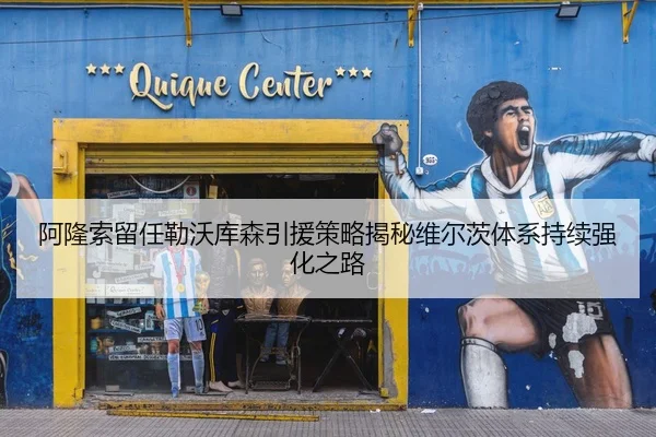 阿隆索留任勒沃库森引援策略揭秘维尔茨体系持续强化之路