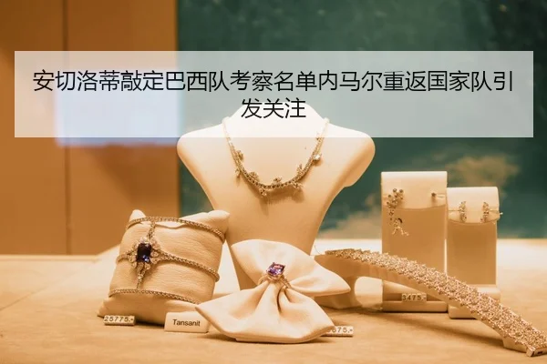安切洛蒂敲定巴西队考察名单内马尔重返国家队引发关注