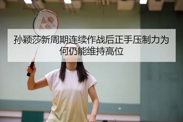 孙颖莎新周期连续作战后正手压制力为何仍能维持高位