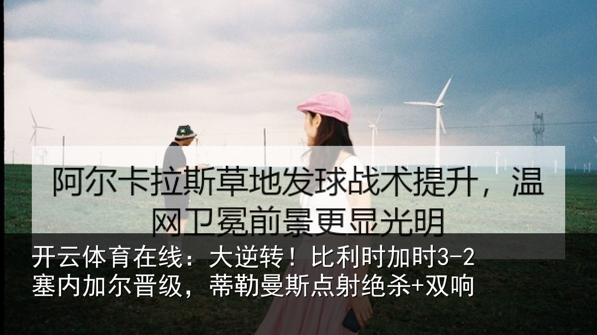 开云体育在线:大逆转!比利时加时3-2塞内加尔晋级,蒂勒曼斯点射绝杀+双响