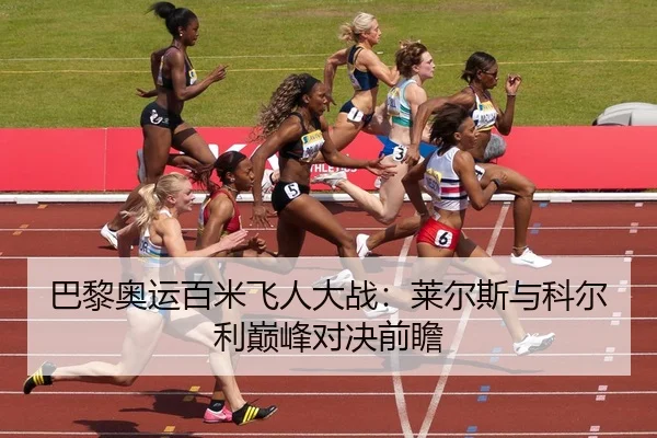 巴黎奥运百米飞人大战：莱尔斯与科尔利巅峰对决前瞻