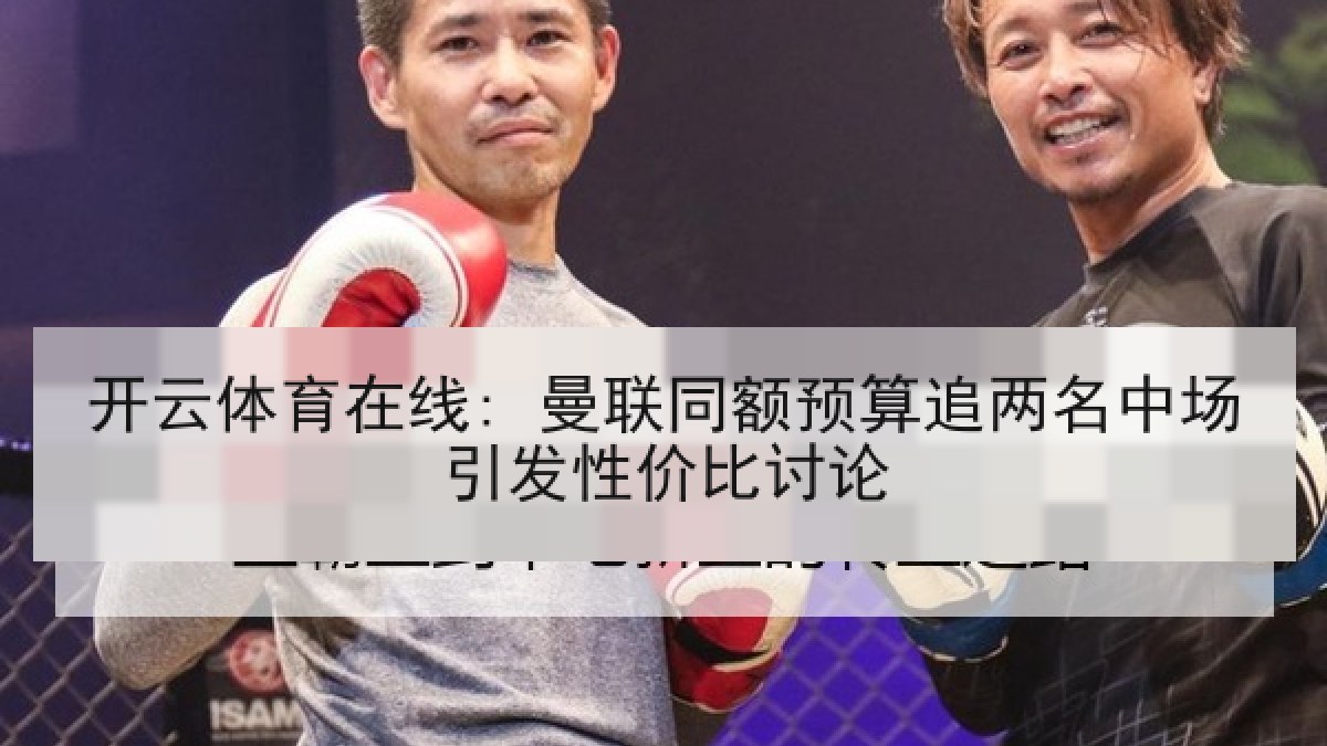开云体育在线: 曼联同额预算追两名中场引发性价比讨论 开云体育在线: 曼联同额预算追两名中场引发性价比讨论