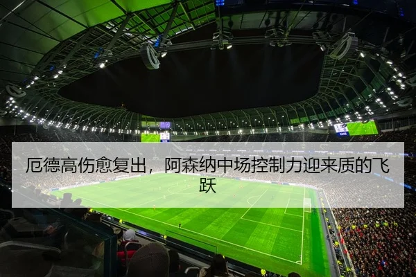 厄德高伤愈复出，阿森纳中场控制力迎来质的飞跃
