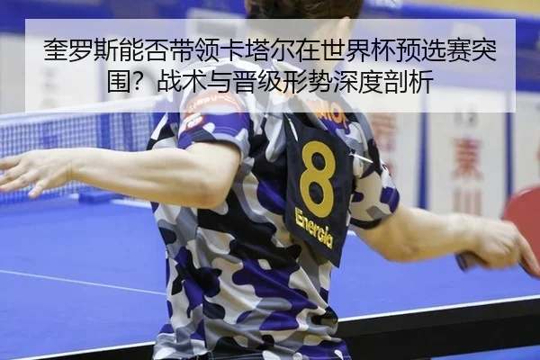 kui-luo-si-neng-fou-dai-ling-ka-ta-er-zai-shi-jie-bei-yu-xuan-sai-tu-wei-zhan-shu-yu-jin-ji-xing-shi-shen-du-pou-xi-2-288.jpg