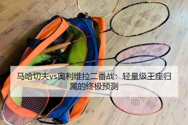 马哈切夫vs奥利维拉二番战：轻量级王座归属的终极预测