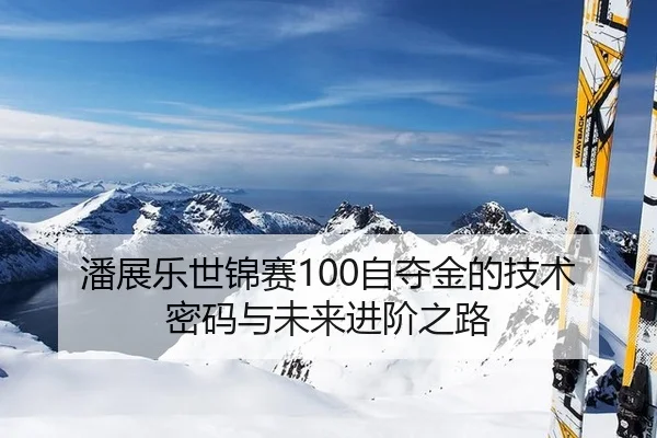 潘展乐世锦赛100自夺金的技术密码与未来进阶之路