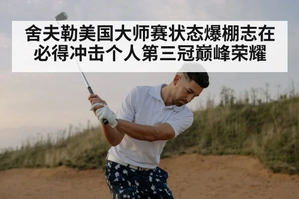 舍夫勒美国大师赛状态爆棚志在必得冲击个人第三冠巅峰荣耀