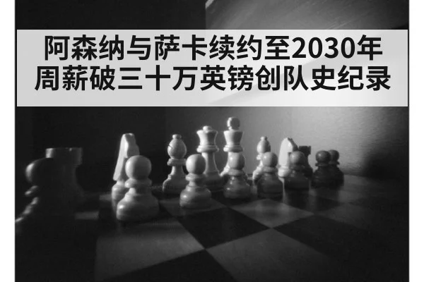 阿森纳与萨卡续约至2030年周薪破三十万英镑创队史纪录