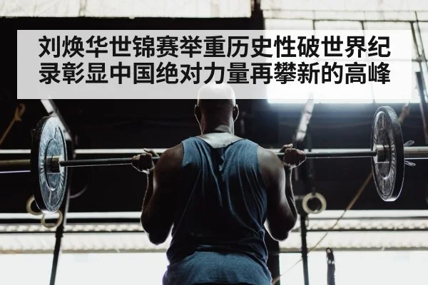 刘焕华世锦赛举重历史性破世界纪录彰显中国绝对力量再攀新的高峰