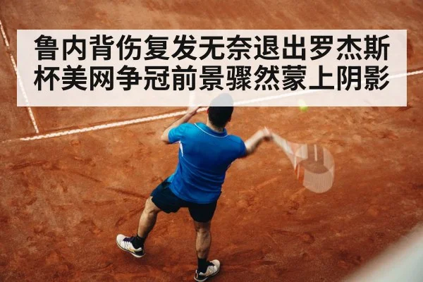 鲁内背伤复发无奈退出罗杰斯杯美网争冠前景骤然蒙上阴影