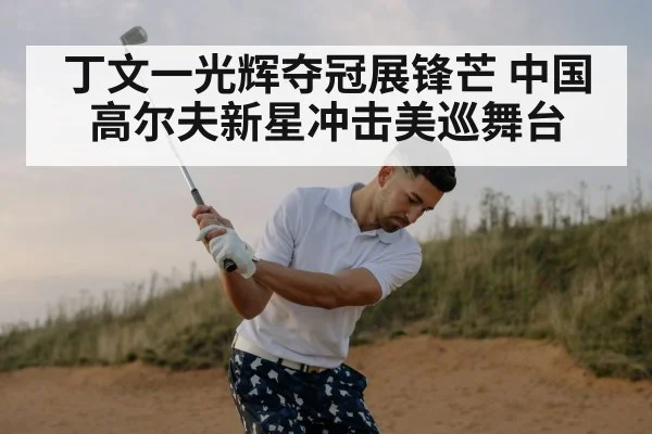 丁文一光辉夺冠展锋芒 中国高尔夫新星冲击美巡舞台