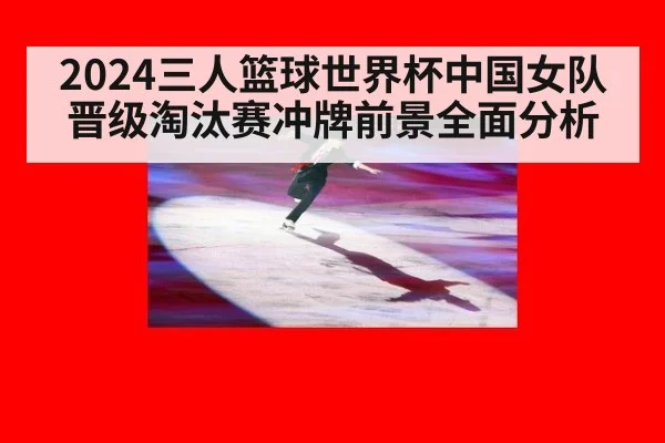 2024三人篮球世界杯中国女队晋级淘汰赛冲牌前景全面分析