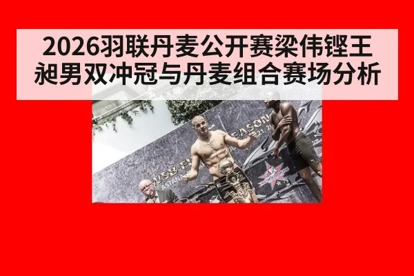 2026羽联丹麦公开赛梁伟铿王昶男双冲冠与丹麦组合赛场分析
